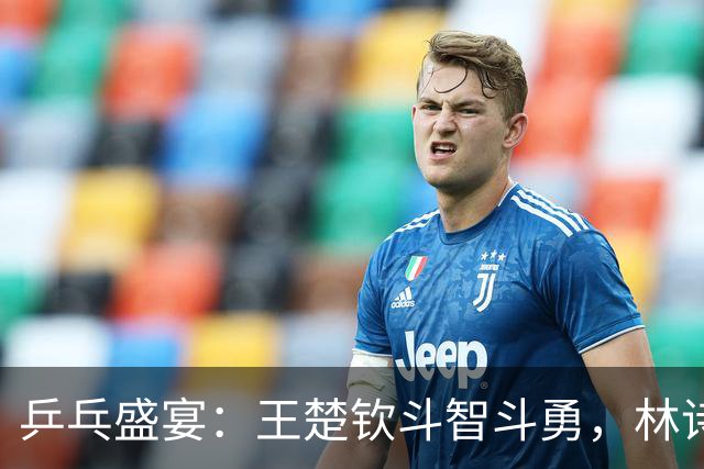 乒乓盛宴：王楚钦斗智斗勇，林诗栋神勇无比，张本智和显神威！