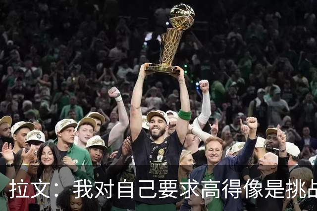 拉文：我对自己要求高得像是挑战宇宙，期待新赛季大展拳脚！